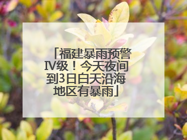 福建暴雨预警Ⅳ级！今天夜间到3日白天沿海地区有暴雨
