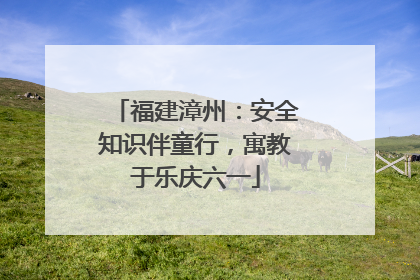 福建漳州：安全知识伴童行，寓教于乐庆六一