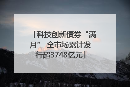 科技创新债券“满月” 全市场累计发行超3748亿元