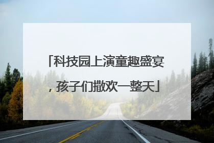 科技园上演童趣盛宴，孩子们撒欢一整天