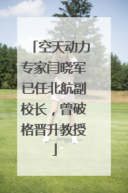 空天动力专家闫晓军已任北航副校长，曾破格晋升教授