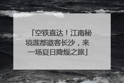 空铁直达！江南秘境莲都邀客长沙，来一场夏日降燥之旅