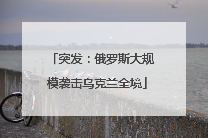 突发：俄罗斯大规模袭击乌克兰全境