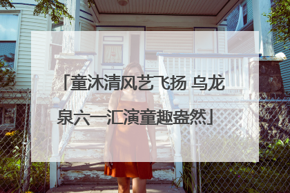 童沐清风艺飞扬 乌龙泉六一汇演童趣盎然