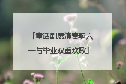 童话剧展演奏响六一与毕业双重欢歌