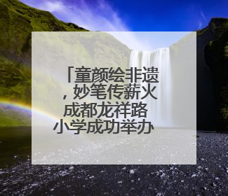童颜绘非遗，妙笔传薪火 成都龙祥路小学成功举办儿童绘画展