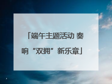端午主题活动 奏响“双拥”新乐章