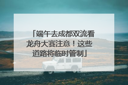 端午去成都双流看龙舟大赛注意！这些道路将临时管制