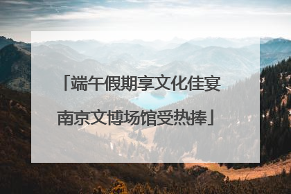 端午假期享文化佳宴 南京文博场馆受热捧