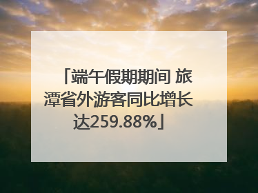 端午假期期间 旅潭省外游客同比增长达259.88%