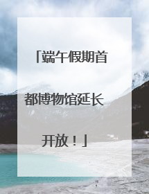 端午假期首都博物馆延长开放！