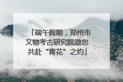 端午假期，郑州市文物考古研究院邀您共赴“青花”之约
