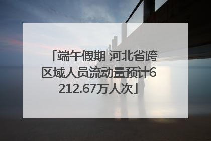 端午假期 河北省跨区域人员流动量预计6212.67万人次