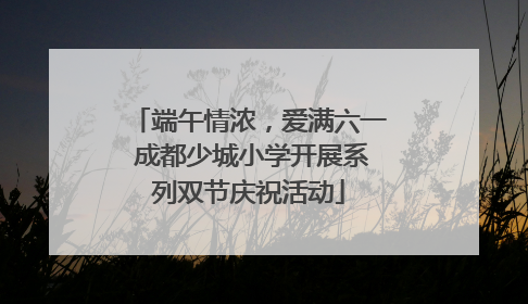 端午情浓，爱满六一 成都少城小学开展系列双节庆祝活动