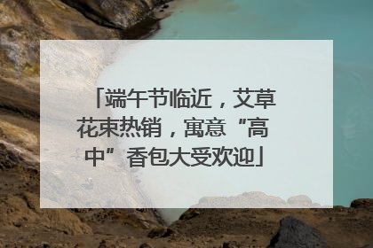 端午节临近，艾草花束热销，寓意“高中”香包大受欢迎