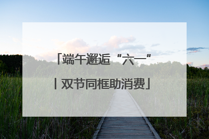 端午邂逅“六一”丨双节同框助消费