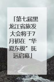 第七届黑龙江省旅发大会将于7月初在“华夏东极”抚远启幕