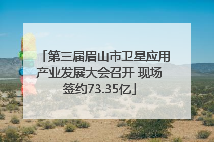 第三届眉山市卫星应用产业发展大会召开 现场签约73.35亿