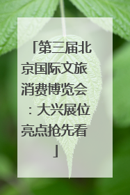 第三届北京国际文旅消费博览会：大兴展位亮点抢先看