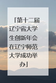 第十二届辽宁省大学生创新年会在辽宁师范大学成功举办