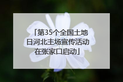 第35个全国土地日河北主场宣传活动在张家口启动