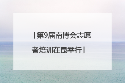 第9届南博会志愿者培训在昆举行