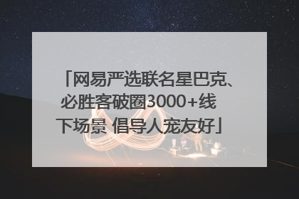 网易严选联名星巴克、必胜客破圈3000+线下场景 倡导人宠友好