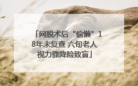 网脱术后“偷懒”18年未复查 六旬老人视力骤降险致盲