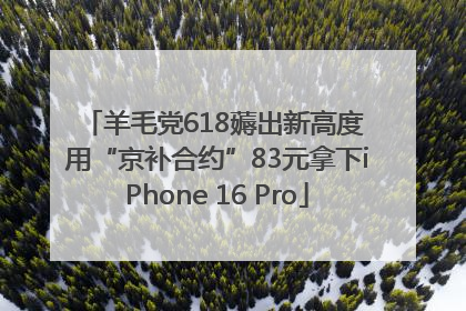 羊毛党618薅出新高度 用“京补合约”83元拿下iPhone 16 Pro