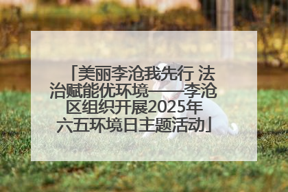 美丽李沧我先行 法治赋能优环境——李沧区组织开展2025年六五环境日主题活动