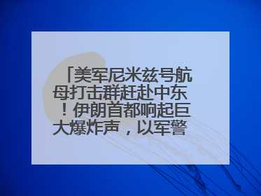 美军尼米兹号航母打击群赶赴中东！伊朗首都响起巨大爆炸声，以军警告部分区域民众紧急撤离