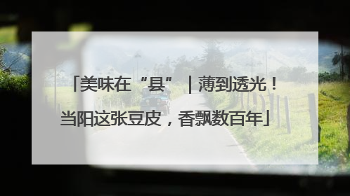 美味在“县”｜薄到透光！当阳这张豆皮，香飘数百年