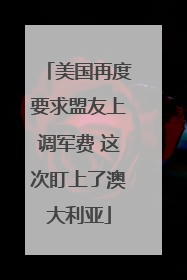 美国再度要求盟友上调军费 这次盯上了澳大利亚