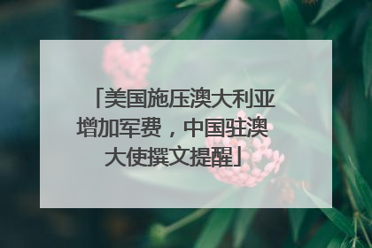 美国施压澳大利亚增加军费，中国驻澳大使撰文提醒
