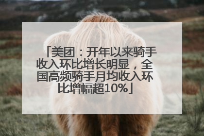 美团：开年以来骑手收入环比增长明显，全国高频骑手月均收入环比增幅超10%
