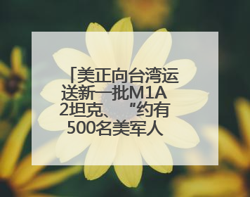 美正向台湾运送新一批M1A2坦克、“约有500名美军人员在台湾活动”，国防部回应