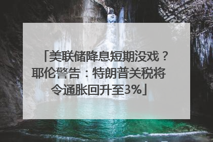 美联储降息短期没戏？耶伦警告：特朗普关税将令通胀回升至3%