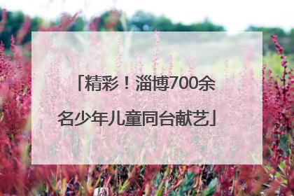 精彩！淄博700余名少年儿童同台献艺