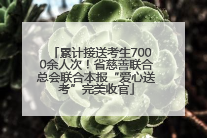 累计接送考生7000余人次！省慈善联合总会联合本报“爱心送考”完美收官