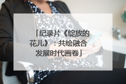 纪录片《绽放的花儿》：共绘融合发展时代画卷