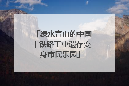 绿水青山的中国丨铁路工业遗存变身市民乐园