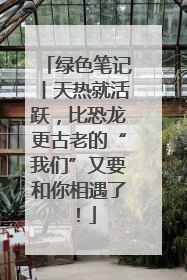 绿色笔记丨天热就活跃，比恐龙更古老的“我们”又要和你相遇了！