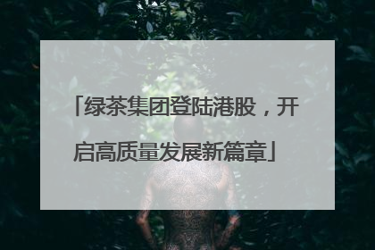 绿茶集团登陆港股，开启高质量发展新篇章