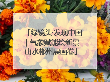 绿镜头·发现中国｜气象赋能绘新景 山水郴州展画卷