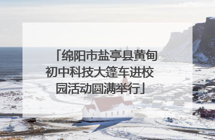 绵阳市盐亭县黄甸初中科技大篷车进校园活动圆满举行
