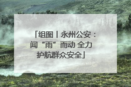 组图丨永州公安：闻“雨”而动 全力护航群众安全