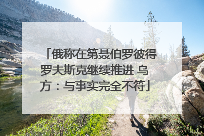 俄称在第聂伯罗彼得罗夫斯克继续推进 乌方：与事实完全不符
