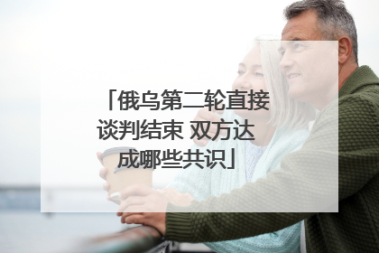 俄乌第二轮直接谈判结束 双方达成哪些共识