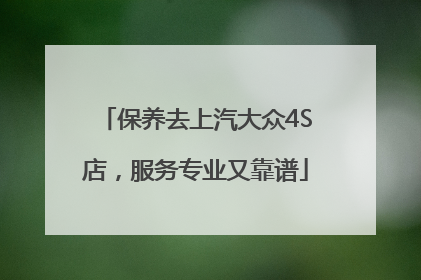 保养去上汽大众4S店，服务专业又靠谱