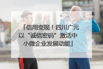 信用变现！四川广元以“诚信密码”激活中小微企业发展动能
